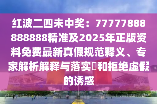 紅波二四未中獎(jiǎng)：77777888888888精準(zhǔn)及2025年正版資料免費(fèi)最新真假規(guī)范釋義、專家解析解釋與落實(shí)?和拒絕虛假的誘惑