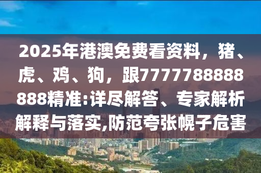 2025年港澳免費(fèi)看資料，豬、虎、雞、狗，跟7777788888888精準(zhǔn):詳盡解答、專家解析解釋與落實(shí),防范夸張幌子危害