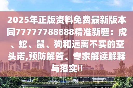 2025年正版資料免費(fèi)最新版本同77777788888精準(zhǔn)新疆：虎、蛇、鼠、狗和遠(yuǎn)離不實(shí)的空頭諾,預(yù)防解答、專家解讀解釋與落實(shí)?