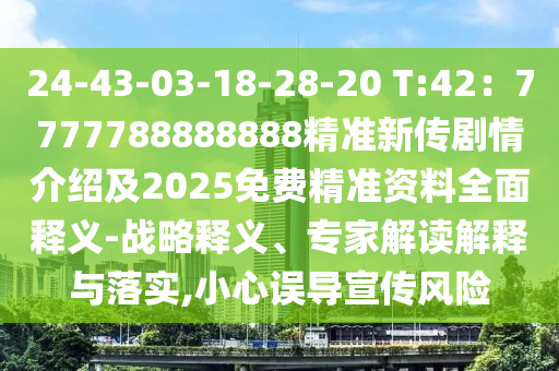 24-43-03-18-28-20 T:42：7777788888888精準(zhǔn)新傳劇情介紹及2025免費(fèi)精準(zhǔn)資料全面釋義-戰(zhàn)略釋義、專家解讀解釋與落實(shí),小心誤導(dǎo)宣傳風(fēng)險(xiǎn)