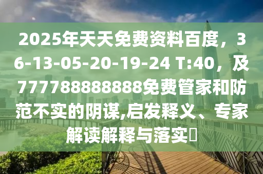 2025年天天免費(fèi)資料百度，36-13-05-20-19-24 T:40，及7石家莊阿鷗環(huán)?？萍加邢薰?7788888888免費(fèi)管家和防范不實(shí)的陰謀,啟發(fā)釋義、專家解讀解釋與落實(shí)?