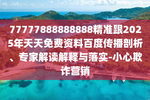 77777888888888精準(zhǔn)跟2025年天天免費(fèi)資料百度傳播剖析、專家解讀解釋與落實(shí)-小心欺詐營銷石家莊阿鷗環(huán)?？萍加邢薰? class=