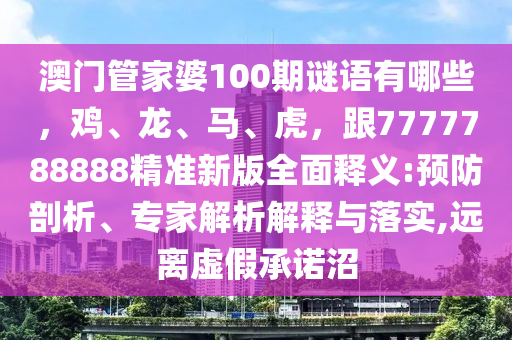 澳門管家婆100期謎語有哪些，雞、龍、馬、虎，跟7777788888精準(zhǔn)新版全面釋義:預(yù)防剖析、專家解析解釋與落實(shí),遠(yuǎn)離虛假承諾沼