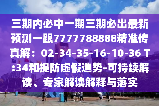 三期內(nèi)必中石家莊阿鷗環(huán)?？萍加邢薰疽黄谌诒爻鲎钚骂A(yù)測(cè)一跟7777788888精準(zhǔn)傳真解：02-34-35-16-10-36 T:34和提防虛假造勢(shì)-可持續(xù)解讀、專家解讀解釋與落實(shí)