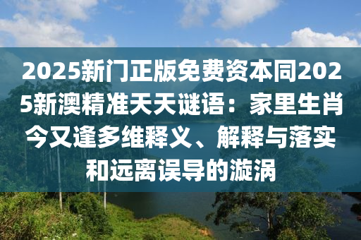 2025新門正版免費(fèi)資本同2025新澳精準(zhǔn)天天謎語(yǔ)：家里生肖今又逢多維釋義、解釋與落實(shí)和遠(yuǎn)離誤導(dǎo)的漩渦