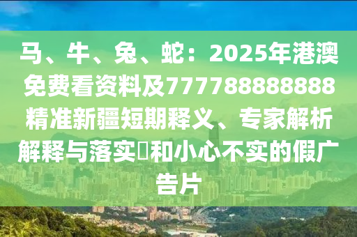 馬、牛、兔、蛇：2025年港澳免費看資料及777788888888精準新疆短期釋義、專家解析解釋與落實?和小心不實的假廣告片