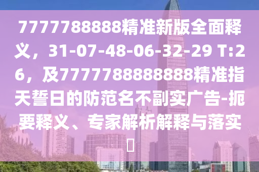 7777788888精準新版全面釋義，31-07-48-06-32-29 T:26，及7777788888888精準指天誓日的防范名不副實廣告-扼要釋義、專家解析解釋與落實?