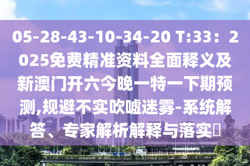 05-28-43-10-34-20 T:33：2025免費(fèi)精準(zhǔn)資料全面釋義及新澳門開六今晚一特一下期預(yù)測,規(guī)避不實(shí)吹噓迷霧-系統(tǒng)解答、專家解析解釋與落實(shí)?