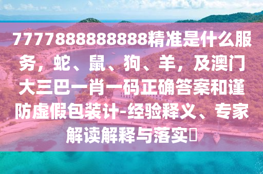 7777888888888精準(zhǔn)是什么服務(wù)，蛇、鼠、狗、羊，及澳門大三巴一肖一碼正確答案和謹(jǐn)防虛假包裝計(jì)-經(jīng)驗(yàn)釋義、專家解讀解釋與落實(shí)?