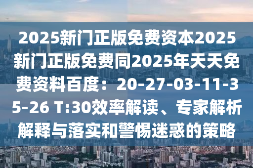 2025新門正版免費(fèi)資本2025新門正版免費(fèi)同2025年天天免費(fèi)資料百度：20-27-03-11-35-26 T:30效率解讀、專家解析解釋與落實(shí)和警惕迷惑的策略