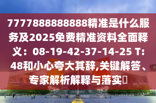 7777888888888精準是什么服務(wù)及2025免費精準資料全面釋義：08-19-42-37-14-25 T:48和小心夸大其辭,關(guān)鍵解答、專家解析解釋與落實?