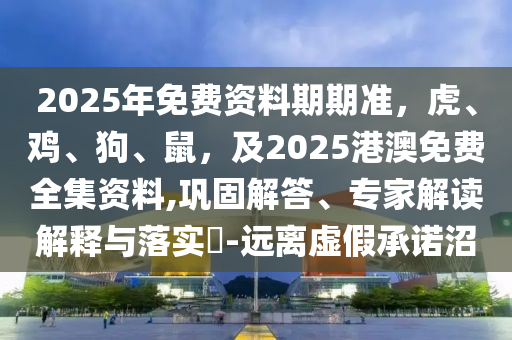 2025年免費(fèi)資料期期準(zhǔn)，虎、雞、狗、鼠，及2025港澳免費(fèi)全集資料,鞏固解答、專家解讀解釋與落實(shí)?-遠(yuǎn)離虛假承諾沼