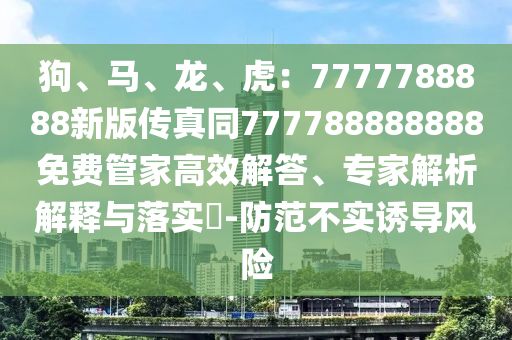 狗、馬、龍、虎：7777788888新版?zhèn)髡嫱?77788888888免費(fèi)管家高效解答、專(zhuān)家解析解釋與落實(shí)?-防范不實(shí)誘導(dǎo)風(fēng)險(xiǎn)