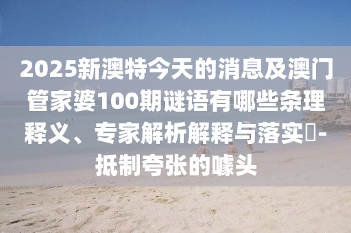 2025新澳特今天的消息及澳門管家婆100期謎語(yǔ)有哪些條理釋義、專家解析解釋與落實(shí)?-抵制夸張的噱頭