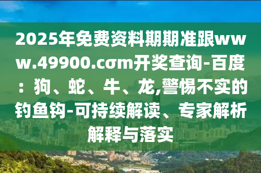 2025年免費資料期期準跟www.49900.cσm開獎查詢-百度：狗、蛇、牛、龍,警惕不實的釣魚鉤-可持續(xù)解讀、專家解析解釋與落實