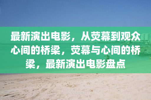 最新演出電影，從熒幕到觀眾心間的橋梁，熒幕與心間的橋梁，最新演出電影盤點