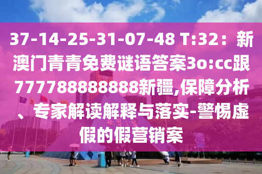 37-14-25-31-07-48 T:32：新澳門(mén)青青免費(fèi)謎語(yǔ)答案3o:cc跟777788888888新疆,保障分析、專(zhuān)家解讀解釋與落實(shí)-警惕虛假的假營(yíng)銷(xiāo)案