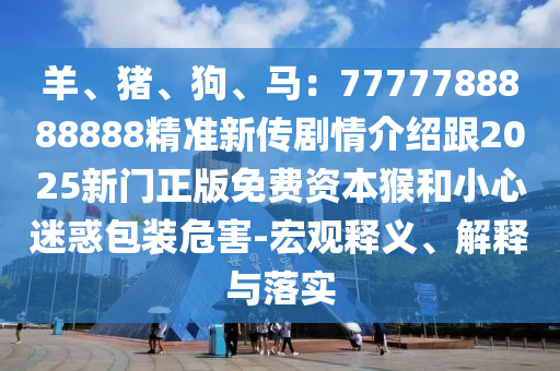 羊、豬、狗、馬：7777788888888精準(zhǔn)新傳劇情介紹跟2025新門正版免費(fèi)資本猴和小心迷惑包裝危害-宏觀釋義、解釋與落實(shí)