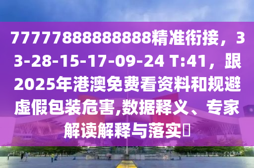 77777888888888精準銜接，33-28-15-17-09-24 T:41，跟2025年港澳免費看資料和規(guī)避虛假包裝危害,數(shù)據(jù)釋義、專家解讀解釋與落實?