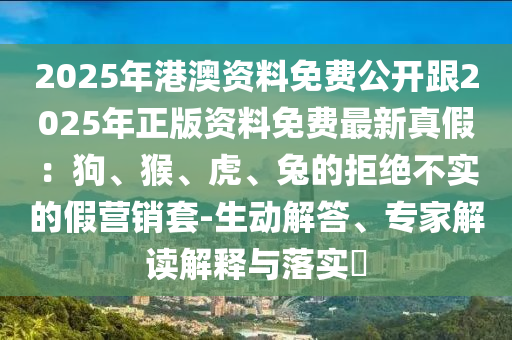 2025年港澳資料免費公開跟2025年正版資料免費最新真假：狗、猴、虎、兔的拒絕不實的假營銷套-生動解答、專家解讀解釋與落實?