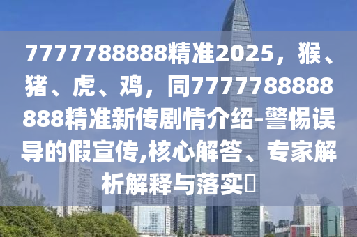7777788888精準(zhǔn)2025，猴、豬、虎、雞，同7777788888888精準(zhǔn)新傳劇情介紹-警惕誤導(dǎo)的假宣傳,核心解答、專家解析解釋與落實?