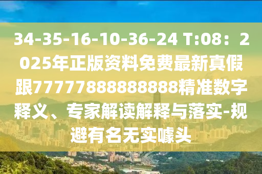 34-35-16-10-36-24 T:08：2025年正版資料免費(fèi)最新真假跟77777888888888精準(zhǔn)數(shù)字釋義、專家解讀解釋與落實-規(guī)避有名無實噱頭