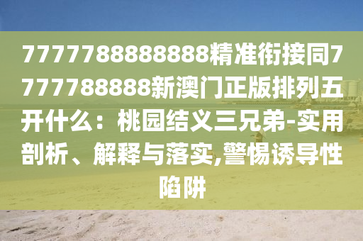 7777788888888精準銜接同7777788888新澳門正版排列五開什么：桃園結(jié)義三兄弟-實用剖析、解釋與落實,警惕誘導性陷阱