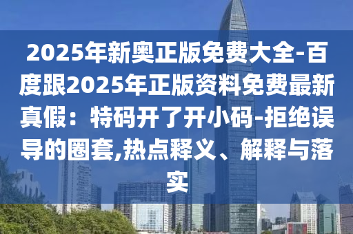2025年新奧正版免費(fèi)大全-百度跟2025年正版資料免費(fèi)最新真假：特碼開了開小碼-拒絕誤導(dǎo)的圈套,熱點(diǎn)釋義、解釋與落實