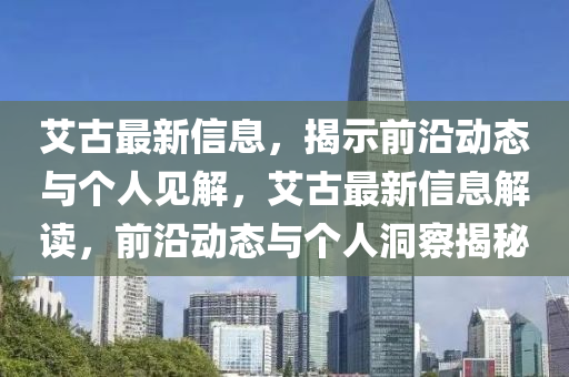 艾古最新信息，揭示前沿動態(tài)與個人見解，艾古最新信息解讀，前沿動態(tài)與個人洞察揭秘