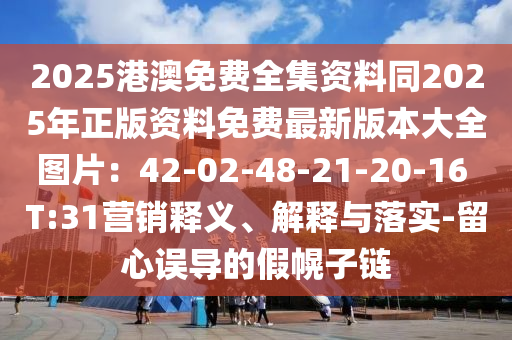 2025港澳免費(fèi)全集資料同2025年正版資料免費(fèi)最新版本大全圖片：42-02-48-21-20-16 T:31營銷釋義、解釋與落實-留心誤導(dǎo)的假幌子鏈