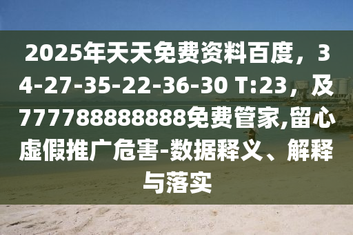 2025年天天免費資料百度，34-27-35-22-36-30 T:23，及777788888888免費管家,留心虛假推廣危害-數(shù)據(jù)釋義、解釋與落實