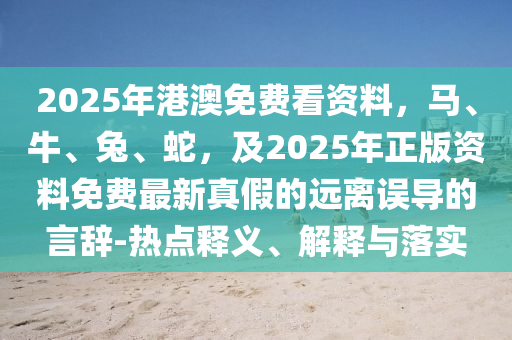 2025年港澳免費看資料，馬、牛、兔、蛇，及2025年正版資料免費最新真假的遠(yuǎn)離誤導(dǎo)的言辭-熱點釋義、解釋與落實