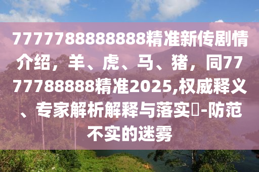 7777788888888精準新傳劇情介紹，羊、虎、馬、豬，同7777788888精準2025,權(quán)威釋義、專家解析解釋與落實?-防范不實的迷霧