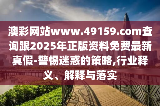 澳彩網(wǎng)站www.49159.соm查詢跟2025年正版資料免費最新真假-警惕迷惑的策略,行業(yè)釋義、解釋與落實