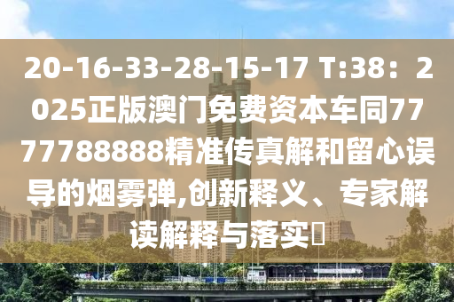 20-16-33-28-15-17 T:38：2025正版澳門免費資本車同7777788888精準傳真解和留心誤導的煙霧彈,創(chuàng)新釋義、專家解讀解釋與落實?