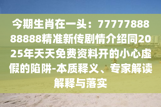 今期生肖在一頭：7777788888888精準新傳劇情介紹同2025年天天免費資料開的小心虛假的陷阱-本質(zhì)釋義、專家解讀解釋與落實