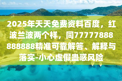 2025年天天免費資料百度，紅波蘭波兩個樣，同77777888888888精準(zhǔn)可靠解答、解釋與落實-小心虛假蠱惑風(fēng)險