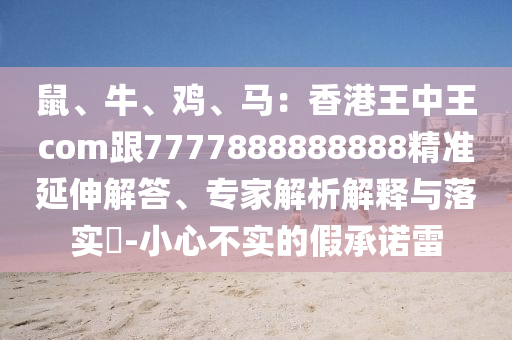 鼠、牛、雞、馬：香港王中王com跟7777888888888精準(zhǔn)延伸解答、專家解析解釋與落實?-小心不實的假承諾雷
