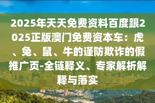 2025年天天免費(fèi)資料百度跟2025正版澳門免費(fèi)資本車：虎、兔、鼠、牛的謹(jǐn)防欺詐的假推廣頁-全鏈釋義、專家解析解釋與落實