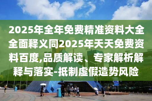 2025年全年免費(fèi)精準(zhǔn)資料大全全面釋義同2025年天天免費(fèi)資料百度,品質(zhì)解讀、專家解析解釋與落實-抵制虛假造勢風(fēng)險