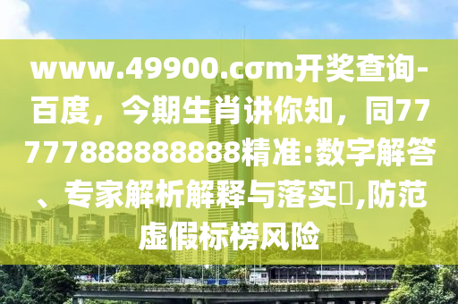 www.49900.cσm開獎查詢-百度，今期生肖講你知，同77777888888888精準(zhǔn):數(shù)字解答、專家解析解釋與落實?,防范虛假標(biāo)榜風(fēng)險