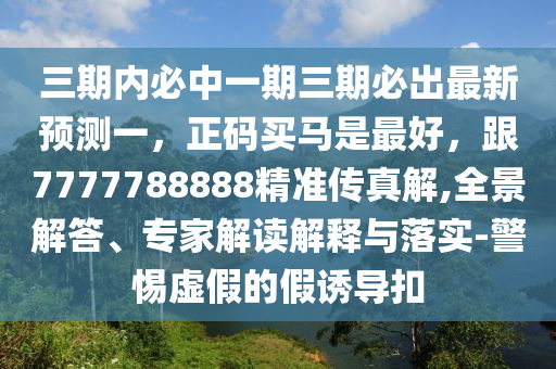 三期內(nèi)必中一期三期必出最新預(yù)測一，正碼買馬是最好，跟7777788888精準(zhǔn)傳真解,全景解答、專家解讀解釋與落實-警惕虛假的假誘導(dǎo)扣