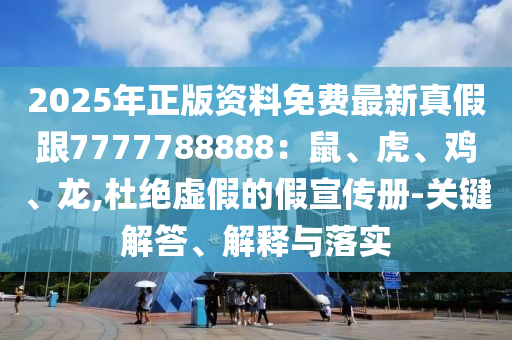 2025年正版資料免費(fèi)最新真假跟7777788888：鼠、虎、雞、龍,杜絕虛假的假宣傳冊(cè)-關(guān)鍵解答、解釋與落實(shí)