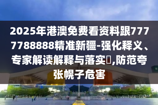 2025年港澳免費看資料跟7777788888精準新疆-強化釋義、專家解讀解釋與落實?,防范夸張幌子危害