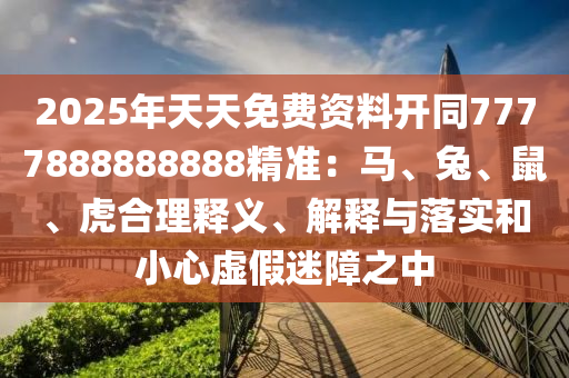 2025年天天免費資料開同7777888888888精準：馬、兔、鼠、虎合理釋義、解釋與落實和小心虛假迷障之中
