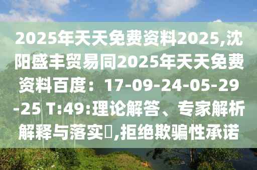 2025年天天免費(fèi)資料2025,沈陽(yáng)盛豐貿(mào)易同2025年天天免費(fèi)資料百度：17-09-24-05-29-25 T:49:理論解答、專(zhuān)家解析解釋與落實(shí)?,拒絕欺騙性承諾