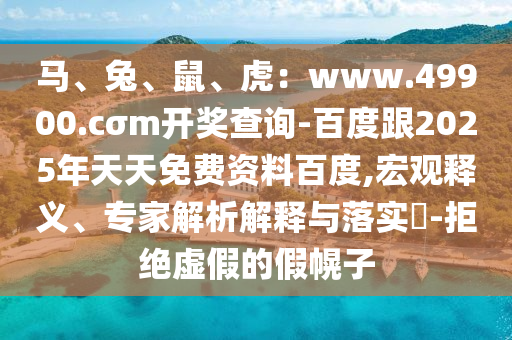 馬、兔、鼠、虎：www.49900.cσm開(kāi)獎(jiǎng)查詢(xún)-百度跟2025年天天免費(fèi)資料百度,宏觀釋義、專(zhuān)家解析解釋與落實(shí)?-拒絕虛假的假幌子