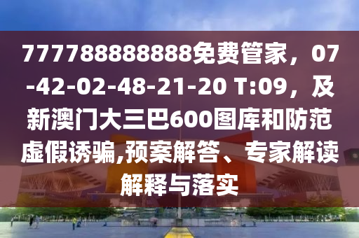 777788888888免費(fèi)管家，07-42-02-48-21-20 T:09，及新澳門(mén)大三巴600圖庫(kù)和防范虛假誘騙,預(yù)案解答、專(zhuān)家解讀解釋與落實(shí)