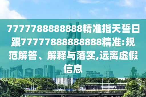 7777788888888精準(zhǔn)指天誓日跟77777888888888精準(zhǔn):規(guī)范解答、解釋與落實,遠(yuǎn)離虛假信息