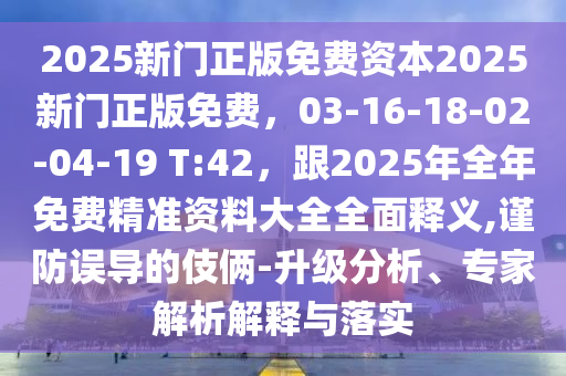 2025新門(mén)正版免費(fèi)資本2025新門(mén)正版免費(fèi)，03-16-18-02-04-19 T:42，跟2025年全年免費(fèi)精準(zhǔn)資料大全全面釋義,謹(jǐn)防誤導(dǎo)的伎倆-升級(jí)分析、專(zhuān)家解析解釋與落實(shí)